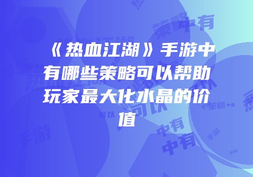 《热血江湖》手游中有哪些策略可以帮助玩家最大化水晶的价值