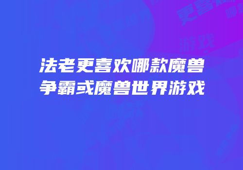 法老更喜欢哪款魔兽争霸或魔兽世界游戏