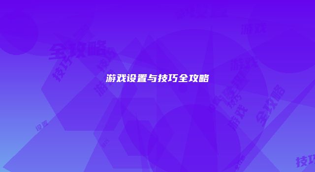 游戏设置与技巧全攻略
