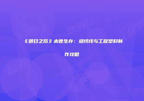 《明日之后》末世生存：缝纫线与工程塑料制作攻略