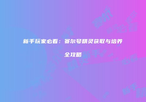 新手玩家必看:赛尔号精灵获取与培养全攻略