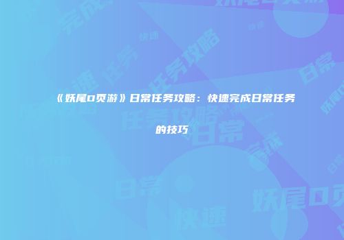 《妖尾D页游》日常任务攻略：快速完成日常任务的技巧