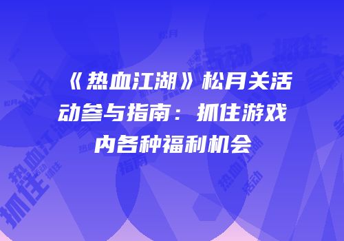 《热血江湖》松月关活动参与指南：抓住游戏内各种福利机会