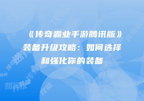 《传奇霸业手游腾讯版》装备升级攻略：如何选择和强化你的装备