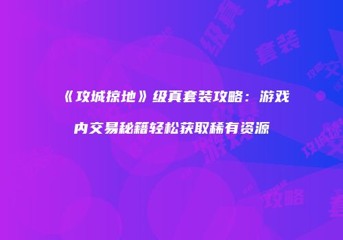 《攻城掠地》级真套装攻略：游戏内交易秘籍轻松获取稀有资源