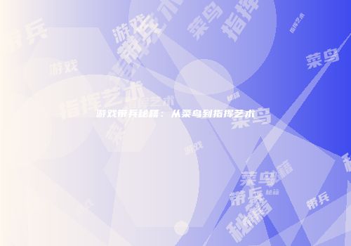 游戏带兵秘籍：从菜鸟到指挥艺术