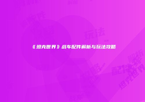 《坦克世界》战车配件解析与玩法攻略