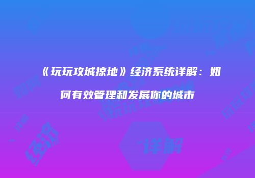《玩玩攻城掠地》经济系统详解：如何有效管理和发展你的城市