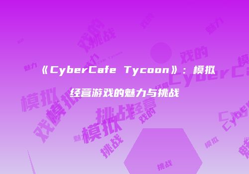 《CyberCafe Tycoon》：模拟经营游戏的魅力与挑战