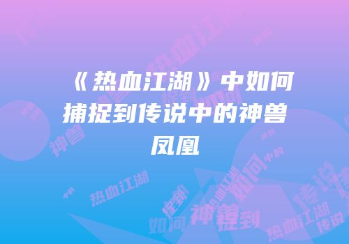《热血江湖》中如何捕捉到传说中的神兽凤凰
