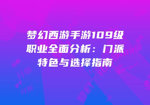梦幻西游手游109级职业全面分析：门派特色与选择指南