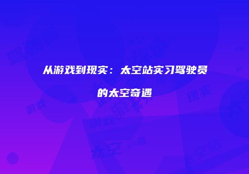 从游戏到现实：太空站实习驾驶员的太空奇遇