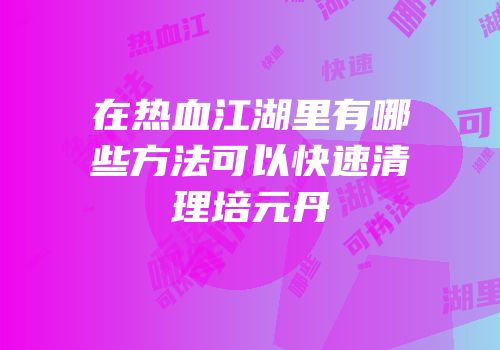 在热血江湖里有哪些方法可以快速清理培元丹