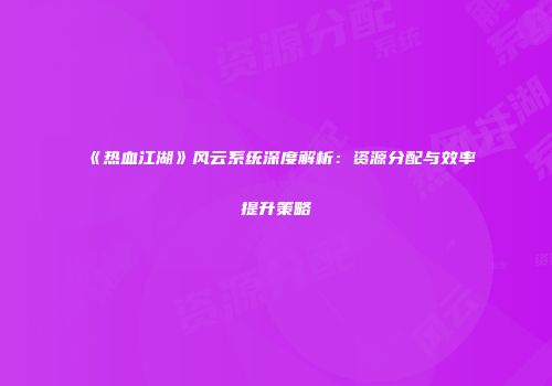 《热血江湖》风云系统深度解析：资源分配与效率提升策略