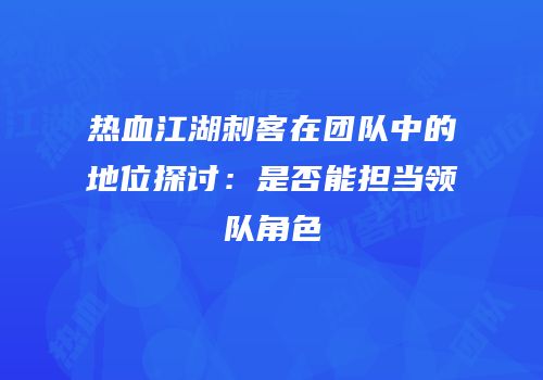热血江湖刺客在团队中的地位探讨：是否能担当领队角色