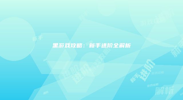 黑游戏攻略：新手进阶全解析