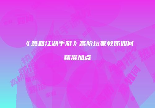《热血江湖手游》高阶玩家教你如何精准加点