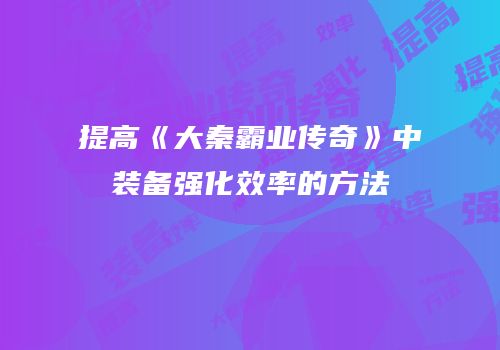 提高《大秦霸业传奇》中装备强化效率的方法