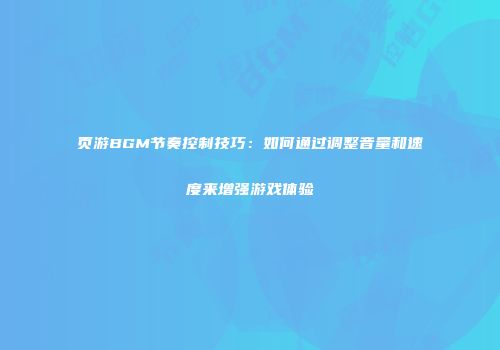 页游BGM节奏控制技巧：如何通过调整音量和速度来增强游戏体验