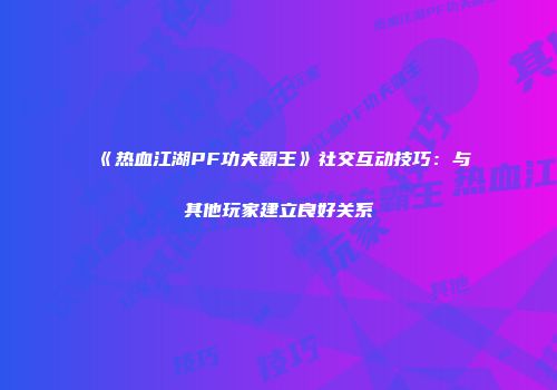 《热血江湖PF功夫霸王》社交互动技巧：与其他玩家建立良好关系