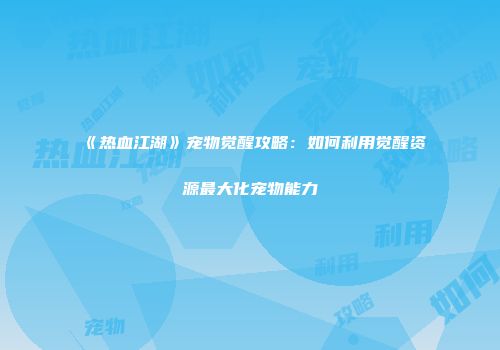 《热血江湖》宠物觉醒攻略：如何利用觉醒资源最大化宠物能力