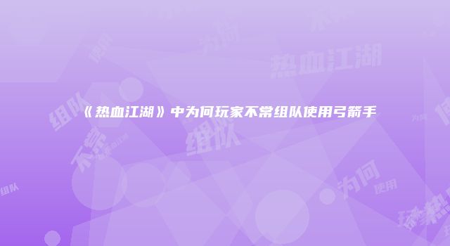 《热血江湖》中为何玩家不常组队使用弓箭手