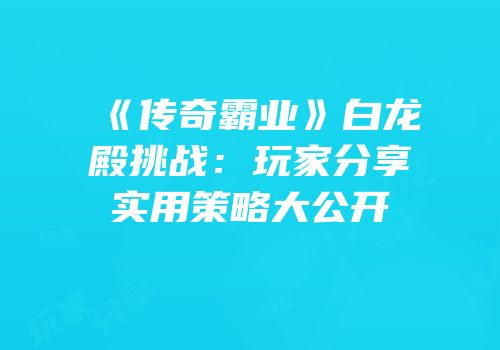 《传奇霸业》白龙殿挑战:玩家分享实用策略大公开