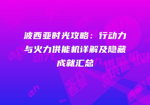 波西亚时光攻略：行动力与火力供能机详解及隐藏成就汇总