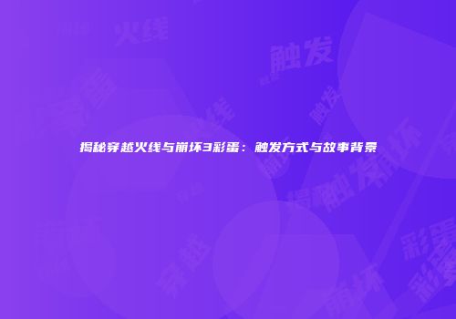 揭秘穿越火线与崩坏3彩蛋：触发方式与故事背景