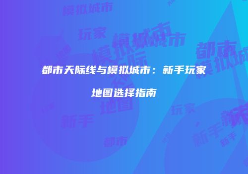 都市天际线与模拟城市：新手玩家地图选择指南