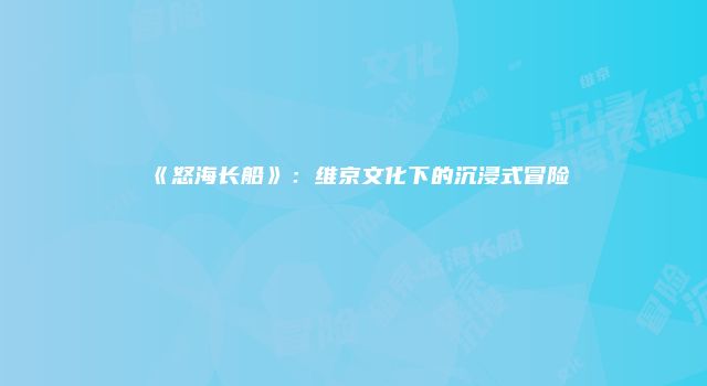 《怒海长船》：维京文化下的沉浸式冒险