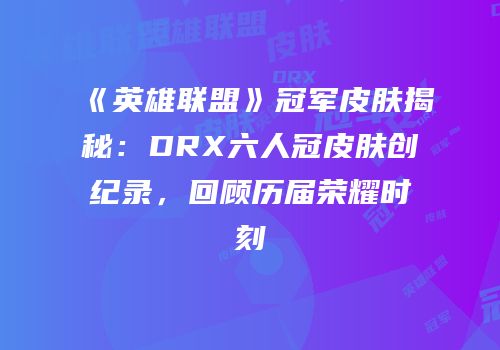 《英雄联盟》冠军皮肤揭秘：DRX六人冠皮肤创纪录，回顾历届荣耀时刻