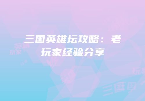 三国英雄坛攻略：老玩家经验分享