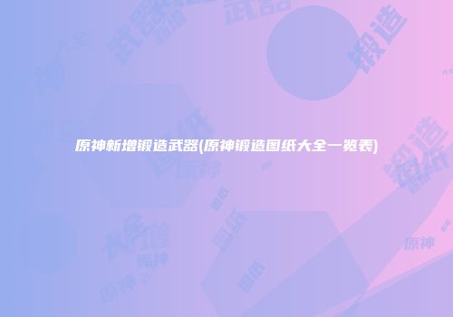 原神新增锻造武器(原神锻造图纸大全一览表)