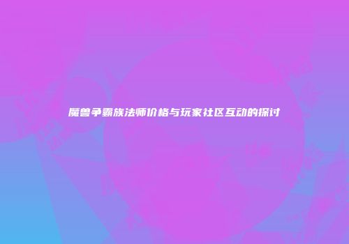 魔兽争霸族法师价格与玩家社区互动的探讨