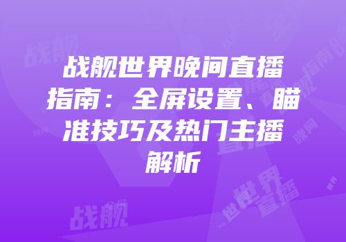 战舰世界晚间直播指南：全屏设置、瞄准技巧及热门主播解析