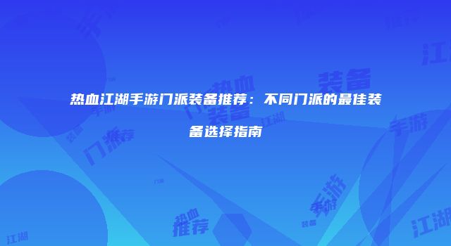 热血江湖手游门派装备推荐:不同门派的最佳装备选择指南