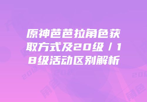 原神芭芭拉角色获取方式及20级／18级活动区别解析