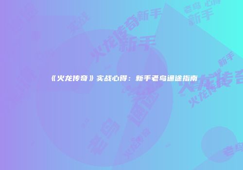 《火龙传奇》实战心得：新手老鸟通途指南