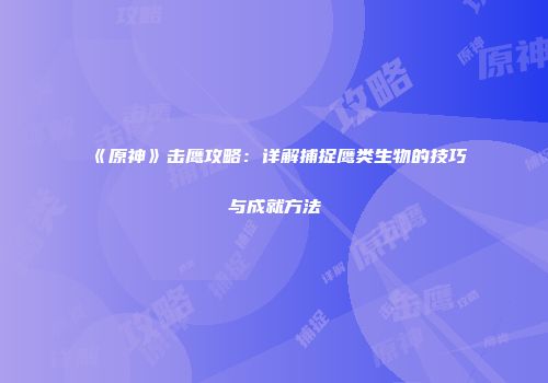 《原神》击鹰攻略：详解捕捉鹰类生物的技巧与成就方法