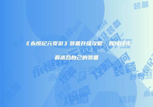 《永恒纪元页游》装备升级攻略：如何选择最适合自己的装备