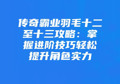 传奇霸业羽毛十二至十三攻略：掌握进阶技巧轻松提升角色实力