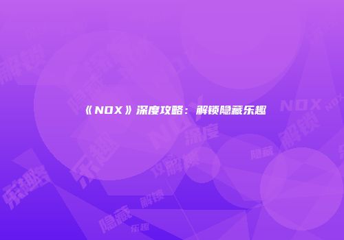 《NOX》深度攻略：解锁隐藏乐趣