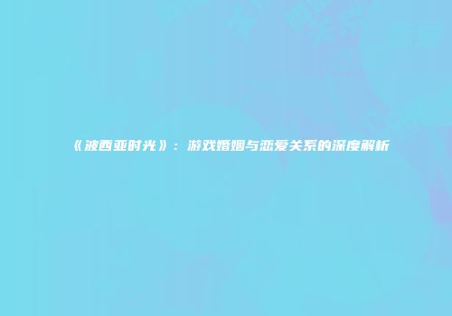 《波西亚时光》：游戏婚姻与恋爱关系的深度解析