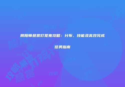 阴阳师悬赏灯笼鬼攻略：分布、技能及高效完成任务指南