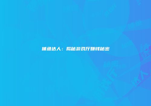 捕鱼达人：揭秘游戏厅赚钱秘密