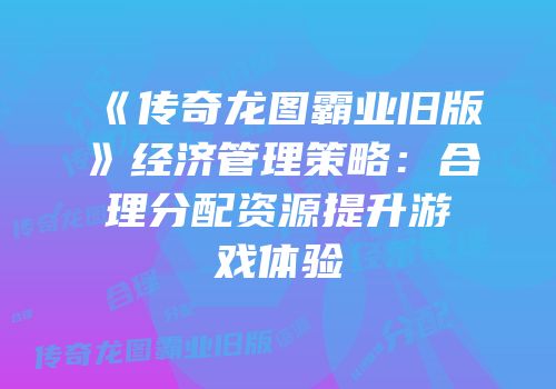 《传奇龙图霸业旧版》经济管理策略：合理分配资源提升游戏体验