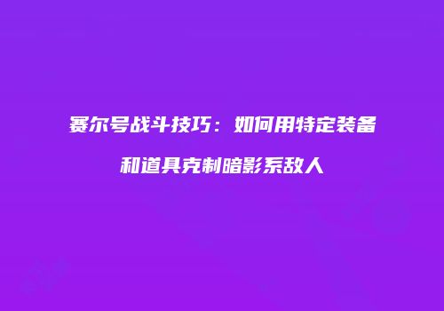 赛尔号战斗技巧:如何用特定装备和道具克制暗影系敌人
