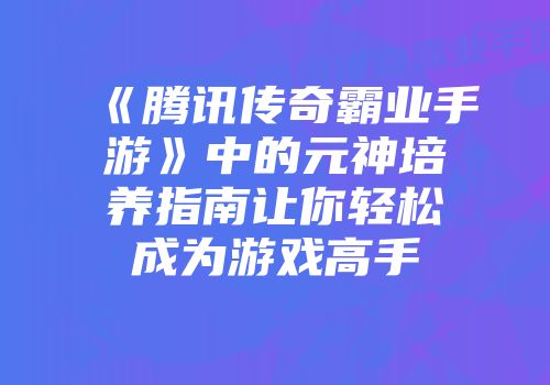 《腾讯传奇霸业手游》中的元神培养指南让你轻松成为游戏高手