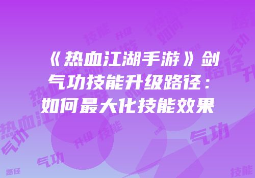 《热血江湖手游》剑气功技能升级路径：如何最大化技能效果